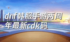 dnf韩服手游两周年最新cdk码