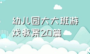 幼儿园大大班游戏教案20篇