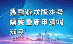 暴雪游戏版本号需要重新申请吗知乎