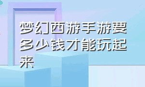 梦幻西游手游要多少钱才能玩起来