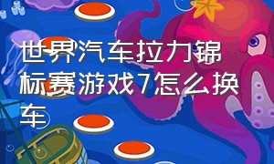 世界汽车拉力锦标赛游戏7怎么换车