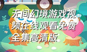 无间幻境游戏视频在线观看免费全集高清版