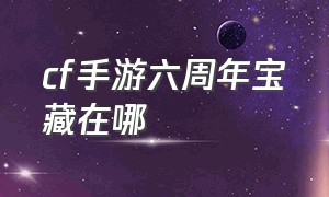 cf手游六周年宝藏在哪