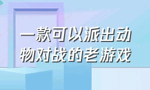 一款可以派出动物对战的老游戏