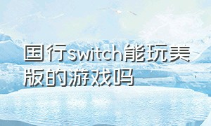 国行switch能玩美版的游戏吗