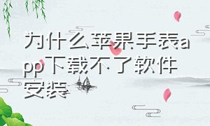 为什么苹果手表app下载不了软件安装