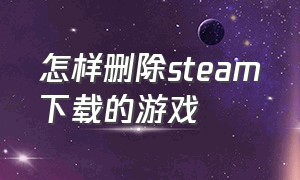 怎样删除steam下载的游戏