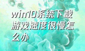 win10系统下载游戏速度很慢怎么办