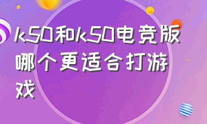 k50和k50电竞版哪个更适合打游戏