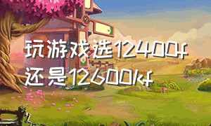 玩游戏选12400f还是12600kf