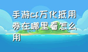 手游cf万化抵用券在哪里看怎么用