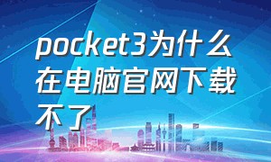 pocket3为什么在电脑官网下载不了