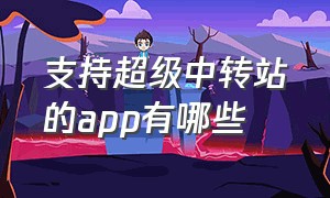 支持超级中转站的app有哪些