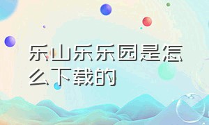 乐山乐乐园是怎么下载的