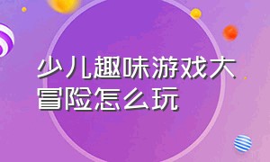 少儿趣味游戏大冒险怎么玩