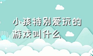 小孩特别爱玩的游戏叫什么