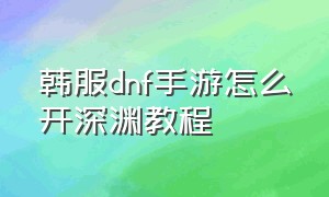 韩服dnf手游怎么开深渊教程