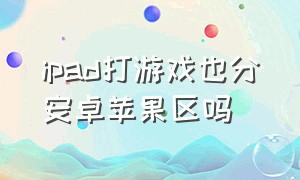 ipad打游戏也分安卓苹果区吗