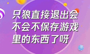 只狼直接退出会不会不保存游戏里的东西了呀