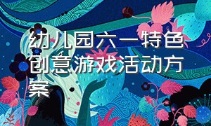 幼儿园六一特色创意游戏活动方案