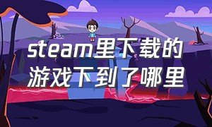 steam里下载的游戏下到了哪里