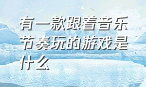 有一款跟着音乐节奏玩的游戏是什么