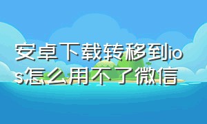 安卓下载转移到ios怎么用不了微信