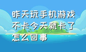 昨天玩手机游戏不卡今天就卡了怎么回事