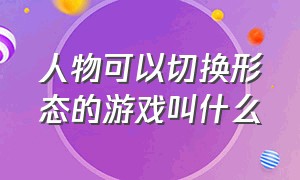 人物可以切换形态的游戏叫什么