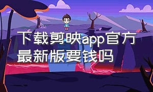 下载剪映app官方最新版要钱吗