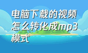 电脑下载的视频怎么转化成mp3模式