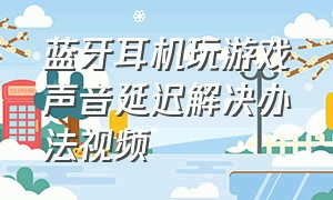 蓝牙耳机玩游戏声音延迟解决办法视频