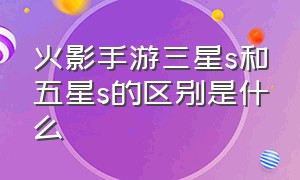 火影手游三星s和五星s的区别是什么