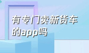 有专门卖新货车的app吗