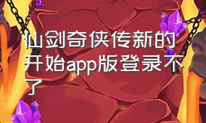 仙剑奇侠传新的开始app版登录不了