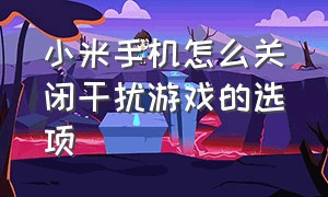 小米手机怎么关闭干扰游戏的选项