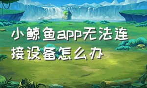 小鲸鱼app无法连接设备怎么办