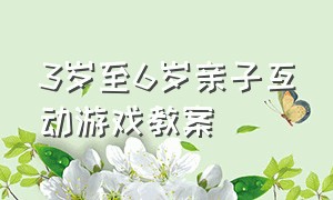 3岁至6岁亲子互动游戏教案