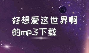 好想爱这世界啊的mp3下载