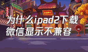 为什么ipad2下载微信显示不兼容