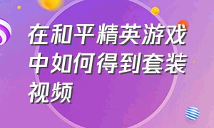 在和平精英游戏中如何得到套装视频