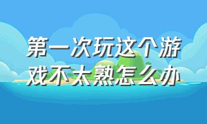 第一次玩这个游戏不太熟怎么办