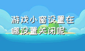 游戏小窗设置在哪设置关闭呢