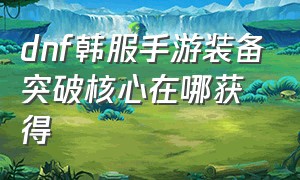 dnf韩服手游装备突破核心在哪获得