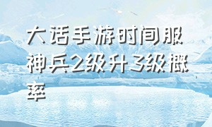 大话手游时间服神兵2级升3级概率