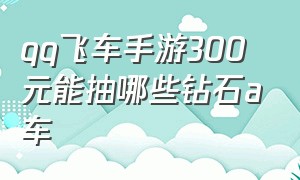 qq飞车手游300元能抽哪些钻石a车