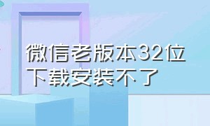 微信老版本32位下载安装不了