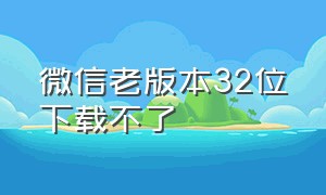 微信老版本32位下载不了