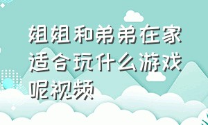 姐姐和弟弟在家适合玩什么游戏呢视频