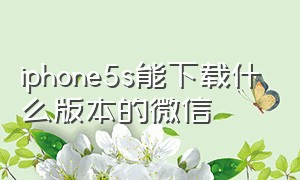 iphone5s能下载什么版本的微信